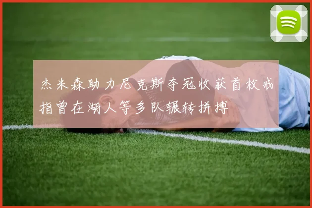 杰米森助力尼克斯夺冠收获首枚戒指曾在湖人等多队辗转拼搏