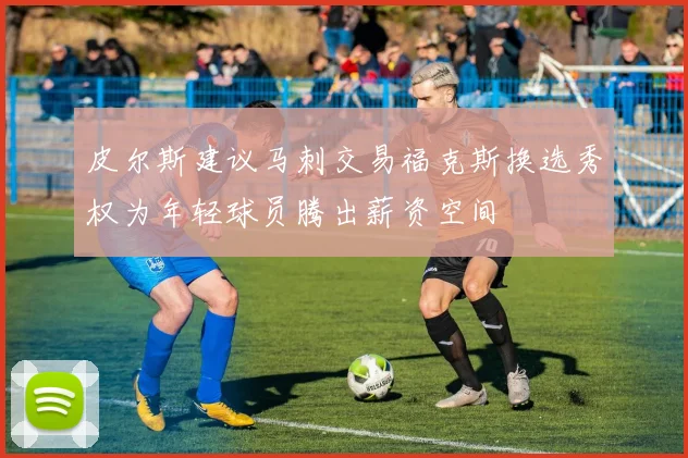 皮尔斯建议马刺交易福克斯换选秀权为年轻球员腾出薪资空间