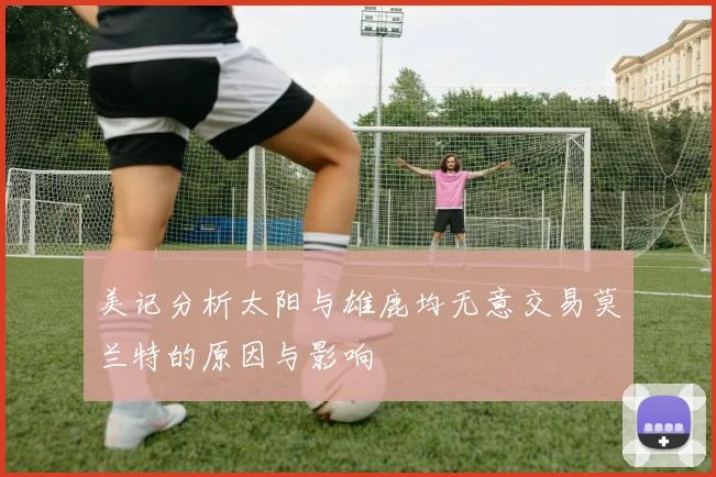 美记分析太阳与雄鹿均无意交易莫兰特的原因与影响