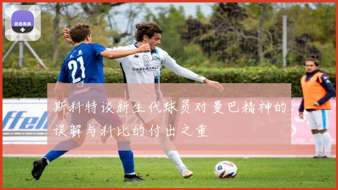 斯科特谈新生代球员对曼巴精神的误解与科比的付出之重