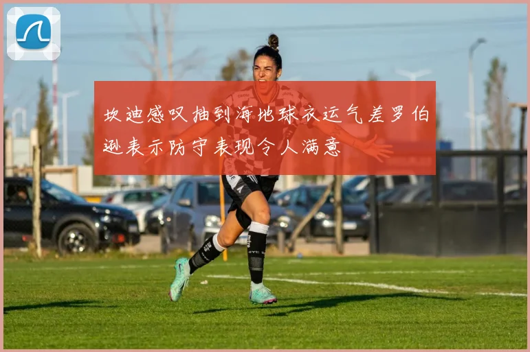 坎迪感叹抽到海地球衣运气差罗伯逊表示防守表现令人满意