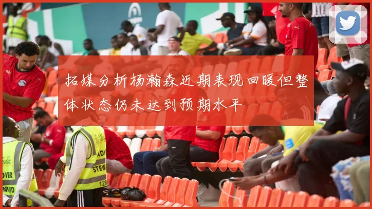 拓媒分析杨瀚森近期表现回暖但整体状态仍未达到预期水平