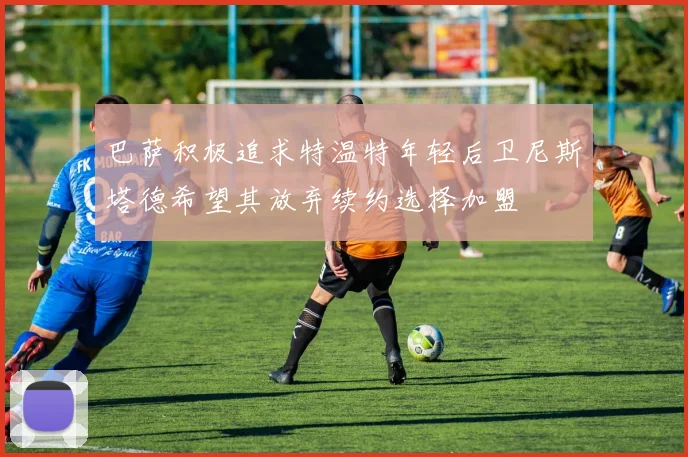 巴萨积极追求特温特年轻后卫尼斯塔德希望其放弃续约选择加盟