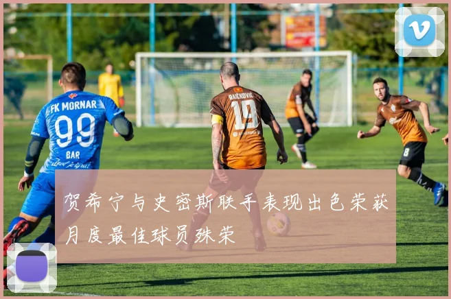 贺希宁与史密斯联手表现出色荣获月度最佳球员殊荣