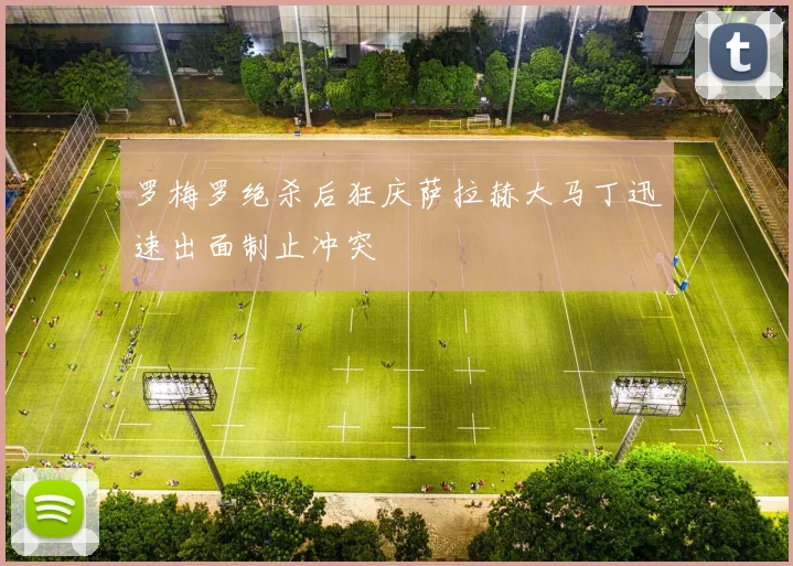 罗梅罗绝杀后狂庆萨拉赫大马丁迅速出面制止冲突