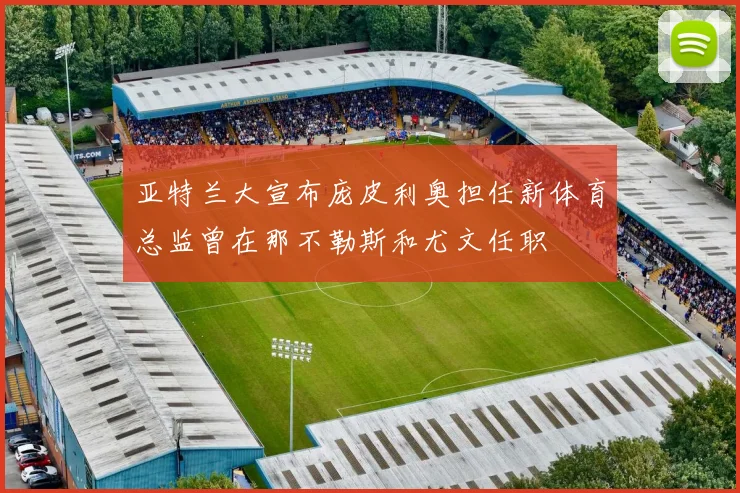 亚特兰大宣布庞皮利奥担任新体育总监曾在那不勒斯和尤文任职