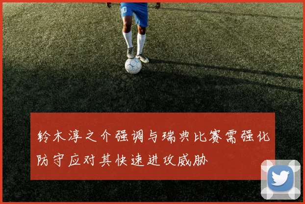 铃木淳之介强调与瑞典比赛需强化防守应对其快速进攻威胁