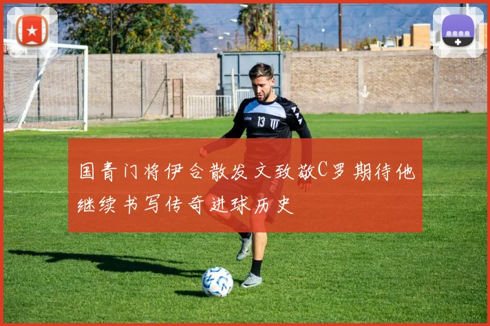 国青门将伊合散发文致敬C罗期待他继续书写传奇进球历史