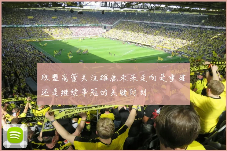 联盟高管关注雄鹿未来走向是重建还是继续争冠的关键时刻