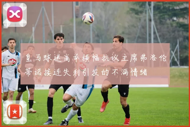 皇马球迷高举横幅抗议主席弗洛伦蒂诺接连失利引发的不满情绪