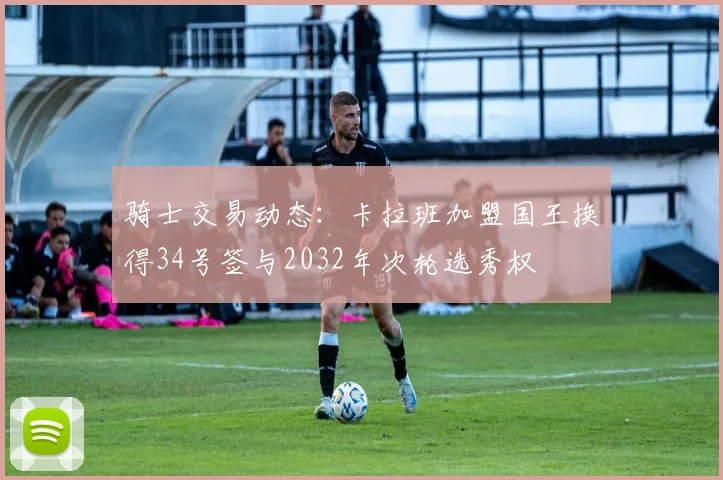 骑士交易动态：卡拉班加盟国王换得34号签与2032年次轮选秀权