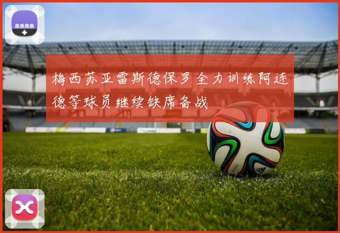 梅西苏亚雷斯德保罗全力训练阿连德等球员继续缺席备战