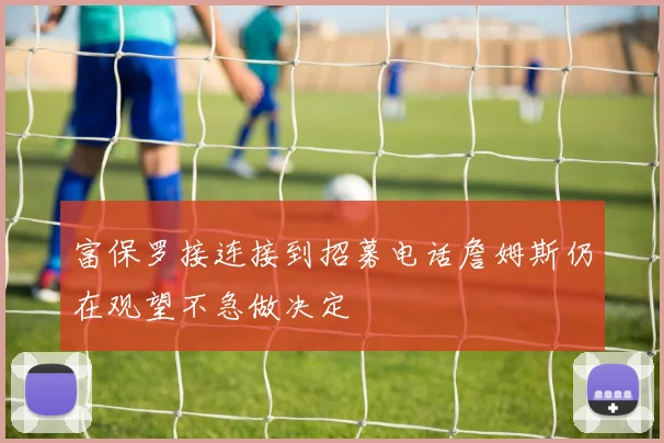 富保罗接连接到招募电话詹姆斯仍在观望不急做决定
