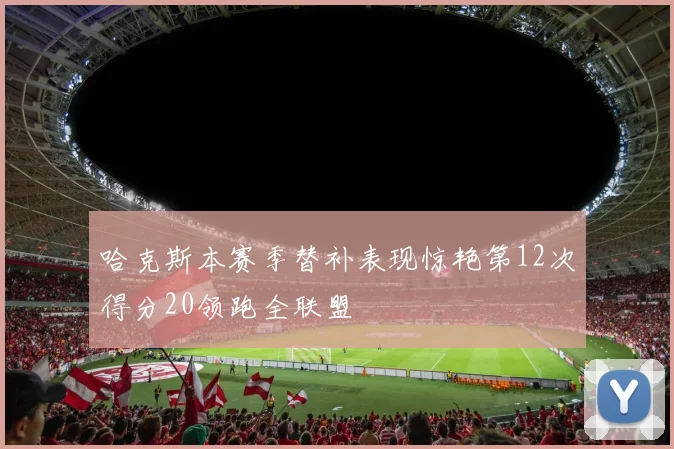 哈克斯本赛季替补表现惊艳第12次得分20领跑全联盟