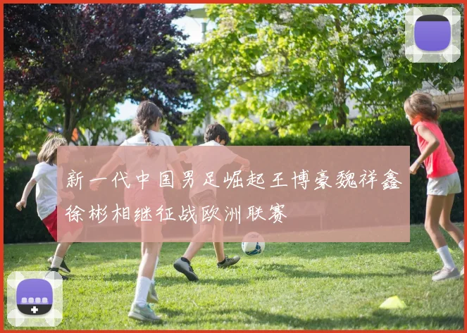 新一代中国男足崛起王博豪魏祥鑫徐彬相继征战欧洲联赛
