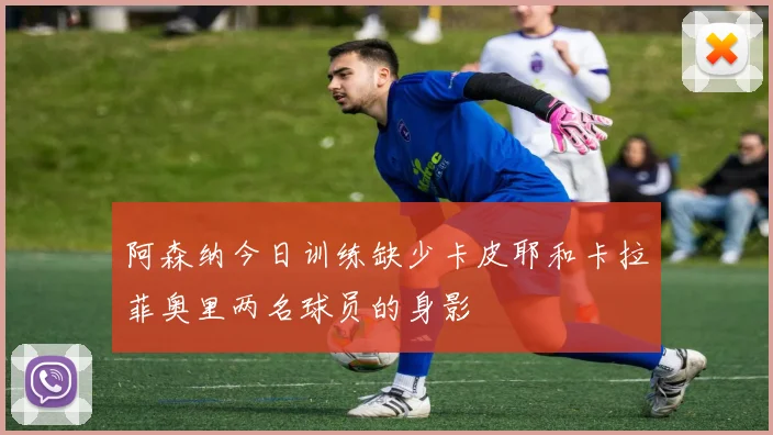 阿森纳今日训练缺少卡皮耶和卡拉菲奥里两名球员的身影