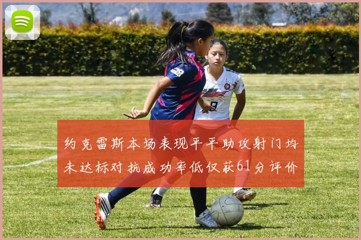 约克雷斯本场表现平平助攻射门均未达标对抗成功率低仅获61分评价