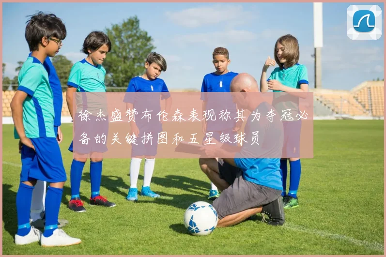 徐杰盛赞布伦森表现称其为夺冠必备的关键拼图和五星级球员
